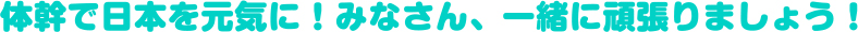 体幹で日本を元気に！みなさん、一緒に頑張りましょう！